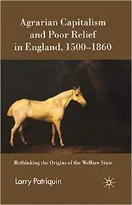 Agrarian Capitalism and Poor Relief in England, 1500-1860: Rethinking the Origins of the Welfare State