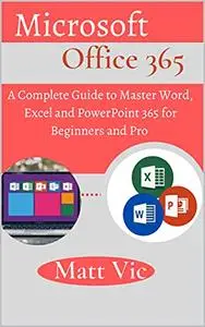 Microsoft Office 365 : A Complete Guide to Master Word, Excel and PowerPoint 365 for Beginners and Pro
