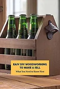 Easy DIY Woodworking to Make & Sell: What You Need to Know First: Woodworking for Beginners