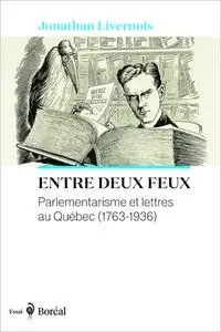Jonathan Livernois, "Entre deux feux: Parlementarisme et lettres au Québec (1763-1936)"