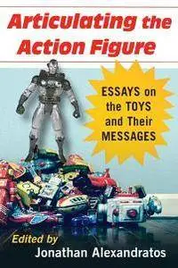 Articulating the Action Figure : Essays on the Toys and Their Messages