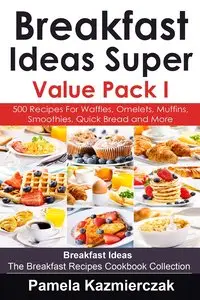 Breakfast Ideas Super Value Pack I - 500 Recipes For Waffles, Omelets, Muffins, Smoothies, Quick Bread and More