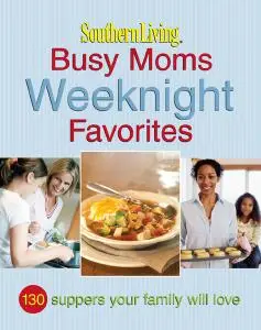 Southern Living: Busy Moms Weeknight Favorites: 130 Suppers Your Family Will Love