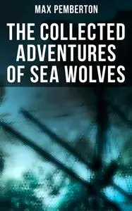 «The Collected Adventures of Sea Wolves» by Max Pemberton