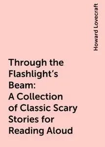 «Through the Flashlight's Beam: A Collection of Classic Scary Stories for Reading Aloud» by Howard Lovecraft