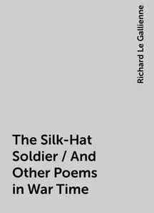 «The Silk-Hat Soldier / And Other Poems in War Time» by Richard Le Gallienne
