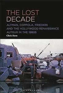 Lost Decade, The: Altman, Coppola, Friedkin and the Hollywood Renaissance Auteur in the 1980s