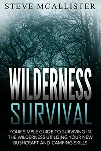 WILDERNESS SURVIVAL: Your Simple Guide to Surviving in the Wilderness Utilizing Your New Bushcraft and Camping Skills