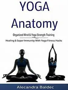 «Yoga Anatomy: Organized Mind & Yoga Strength Training» by Alecandra Baldec