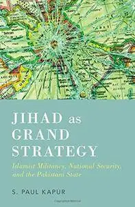 Jihad as Grand Strategy: Islamist Militancy, National Security, and the Pakistani State