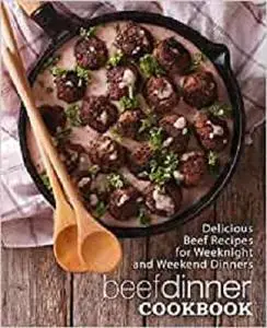 Beef Dinner Cookbook: Delicious Beef Recipes for Weeknight and Weekend Dinners