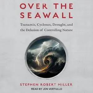 Over the Seawall: Tsunamis, Cyclones, Drought, and the Delusion of Controlling Nature [Audiobook]