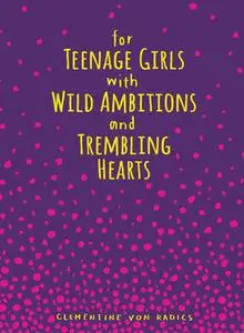 «For Teenage Girls With Wild Ambitions and Trembling Hearts» by Clementine von Radics