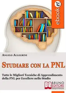 Angelo Allegrini – Studiare con la PNL. Tutte le Migliori Tecniche di Apprendimento della PNL per Eccellere nello Studio