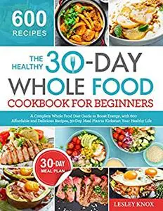 The Healthy 30-Day Whole Food Cookbook for Beginners: A Complete Whole Food Diet Guide