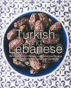 Turkish and Lebanese: Delicious Turkish Recipes and Lebanese Recipes in One Amazing Mediterranean Cookbook