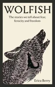 Wolfish: The Stories We Tell About Fear, Ferocity and Freedom