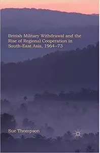 British Military Withdrawal and the Rise of Regional Cooperation in South-East Asia, 1964-73