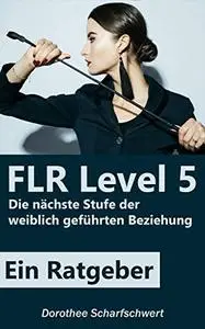 FLR Level 5: Die nächste Stufe der weiblich geführten Beziehung (German Edition)