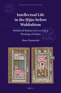 Intellectual Life in the Ḥijāz before Wahhabism : Ibrāhīm al-Kūrānī’s (d. 1101/1690) Theology of Sufism