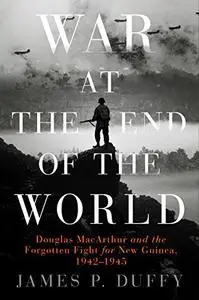 War at the End of the World: Douglas MacArthur and the Forgotten Fight For New Guinea, 1942-1945