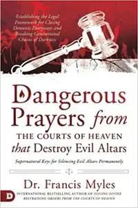 Dangerous Prayers from the Courts of Heaven that Destroy Evil Altars: Establishing the Legal Framework for Closing Demon