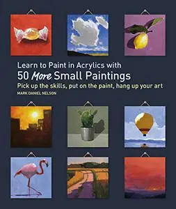 Learn to Paint in Acrylics with 50 More Small Paintings