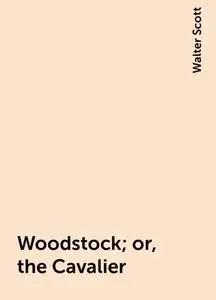 «Woodstock; or, the Cavalier» by Walter Scott