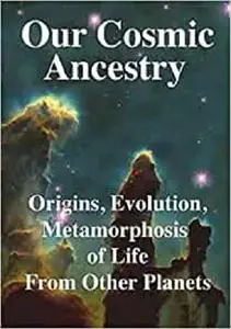 Our Cosmic Ancestry: Origins, Evolution, Metamorphosis of Life From Other Planets