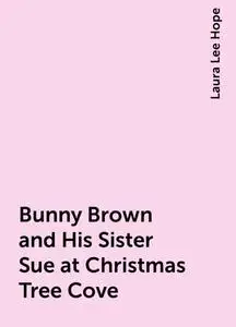 «Bunny Brown and His Sister Sue at Christmas Tree Cove» by Laura Lee Hope