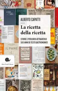 Alberto Capatti - La ricetta della ricetta. Storia e percorsi attraverso 500 anni di testi gastronomici