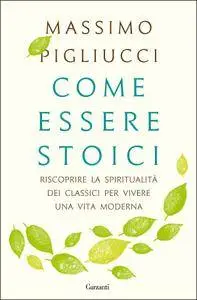 Massimo Pigliucci - Come essere stoici. Riscoprire la spiritualità dei classici per vivere una vita moderna