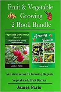 Fruit & Vegetable Growing: An Introduction To Growing Organic Vegetables & Fruit Berries