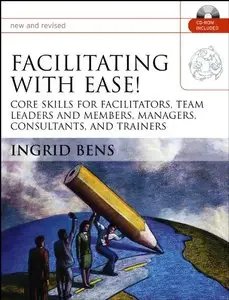 Facilitating with Ease! Core Skills for Facilitators, Team Leaders and Members, Managers, Consultants, and Trainers