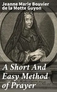 «A Short And Easy Method of Prayer» by Jeanne Marie Bouvier de la Motte Guyon