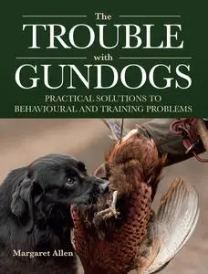 The Trouble with Gundogs: Practical Solutions to Behavioural and Training Problems