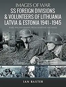 SS Foreign Divisions & Volunteers of Lithuania, Latvia and Estonia, 1941–1945: Rare Photographs from Wartime Archives