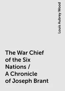 «The War Chief of the Six Nations / A Chronicle of Joseph Brant» by Louis Aubrey Wood