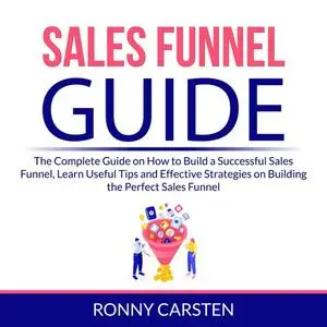 «Sales Funnel Guide: The Complete Guide on How to Build a Successful Sales Funnel, Learn Useful Tips and Effective Strat