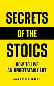 Secrets of the Stoics: How to Live an Undefeatable Life