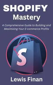 Shopify Mastery: A Comprehensive Guide to Building and Maximizing Your E-commerce Profits