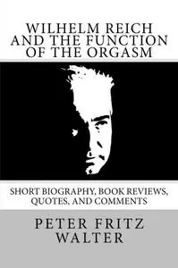 Wilhelm Reich and the Function of the Orgasm: Short Biography, Book Reviews, Quotes, and Comments: Volume 11