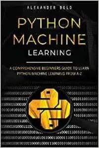 Python Machine Learning: A Comprehensive Beginners Guide to Learn Python Machine Learning from A-Z