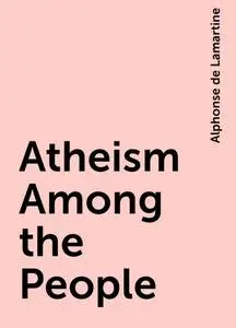 «Atheism Among the People» by Alphonse de Lamartine