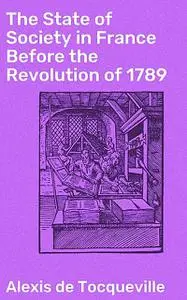 «The State of Society in France Before the Revolution of 1789» by Alexis de Tocqueville