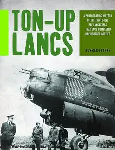 Ton-Up Lancs: A photographic record of the thirty-five RAF Lancasters that each completed one hundred sorties