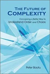 Future of Complexity, The: Conceiving a Better Way to Understand Order and Chaos