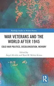 War Veterans and the World after 1945: Cold War Politics, Decolonization, Memory