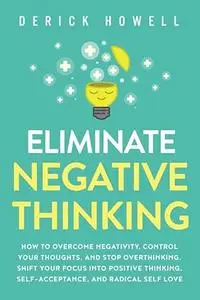 Eliminate Negative Thinking: How to Overcome Negativity, Control Your Thoughts, And Stop Overthinking