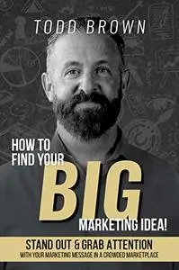 How To Find Your Big Marketing Idea: Stand Out and Grab Attention with Your Marketing Message In a Crowded Marketplace